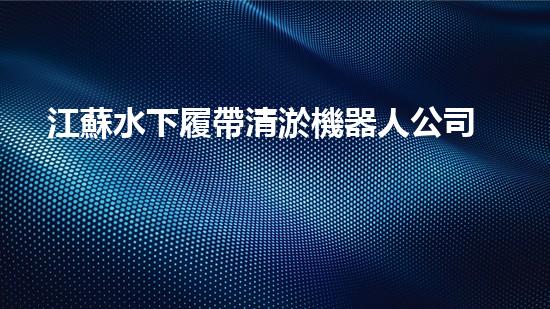 江蘇水下履帶清淤機器人公司：創(chuàng)新科技助力水域治理，解密淤泥背后的秘密！